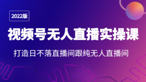 2022年视频号无人直播实操课，打造日不落直播间跟纯无人直播间-创客云联盟