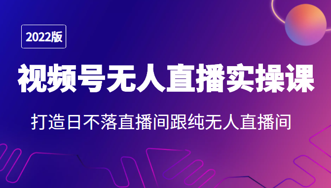 2022年视频号无人直播实操课，打造日不落直播间跟纯无人直播间-创客云联盟
