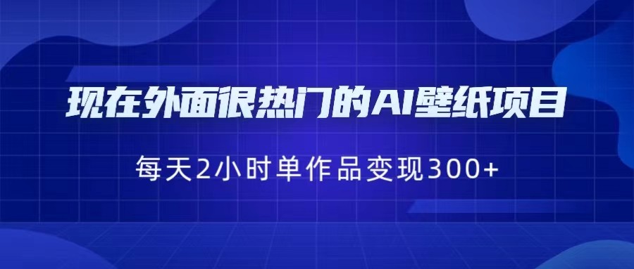 [抖音快手]现在外面很热门的AI壁纸项目，0成本，一部手机，每天2小时，单个作品变现300+-创客云联盟