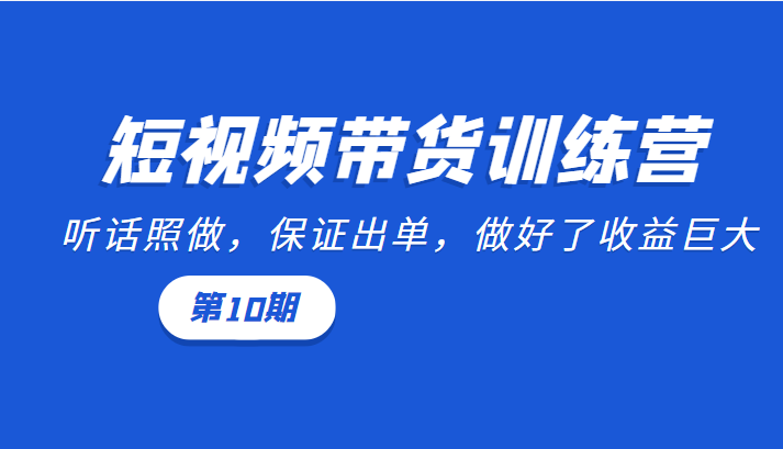 短视频带货训练营：听话照做，保证出单，做好了收益巨大（第10期）-创客云联盟