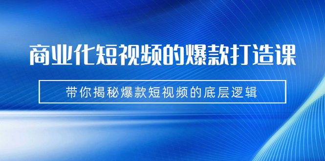 （7161期）商业化短视频的爆款打造课：手把手带你揭秘爆款短视频的底层逻辑（9节课）-创客云联盟