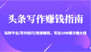 头条写作赚钱指南:玩转平台/写作技巧/快速赚钱,写出10W爆文赚大钱【送资料包】-创客云联盟