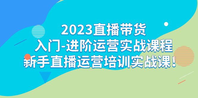 （7162期）2023直播带货入门-进阶运营实战课程：新手直播运营培训实战课！-创客云联盟