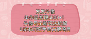 发发头像，单作品变现5000+！头像号全新玩法拆解，0成本的空手套白狼项目-创客云联盟