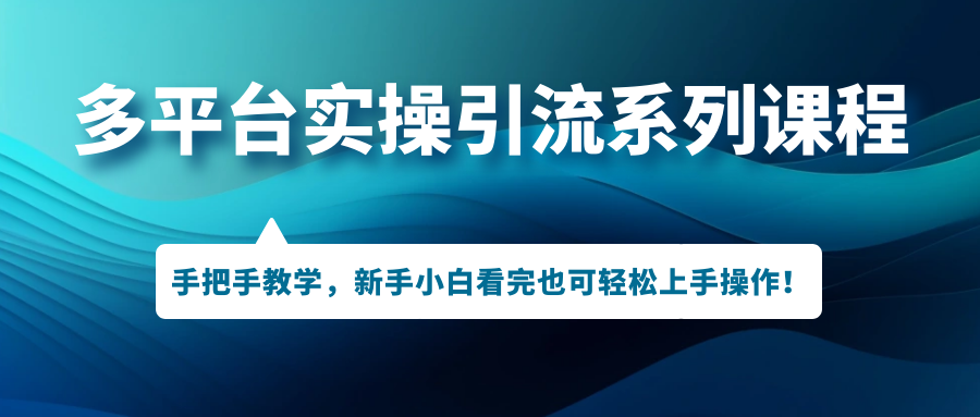 （7170期）多平台实操引流系列课程，手把手教学，新手小白看完也可轻松上手引流操作！-创客云联盟