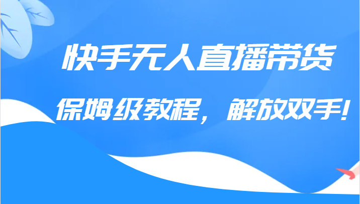 快手无人直播带货保姆级教程，解放双手（教程+软件）-创客云联盟