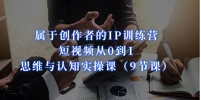 （7174期）属于创作者的IP训练营：短视频从0到1、思维与认知实操课（9节课）-创客云联盟