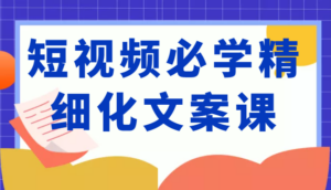 短视频必学精细化文案课，提升你的内容创作能力、升级迭代能力和变现力（价值333元）-创客云联盟
