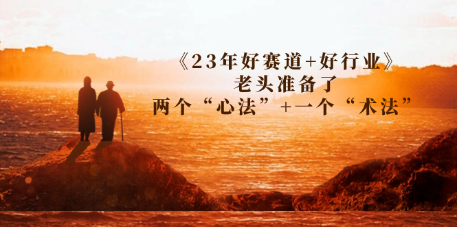 （7177期）某收费文章《23年好赛道+好行业》老头准备了两个“心法”+一个“术法”-创客云联盟