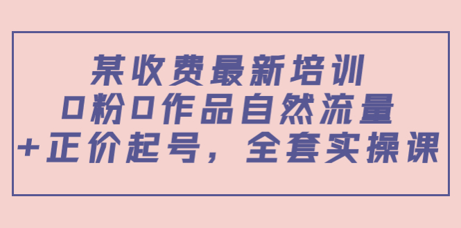 某最新收费培训内容：0粉0作品自然流量+正价起号，全套实操课-创客云联盟