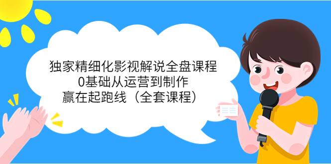 独家精细化影视解说全盘课程，0基础从运营到制作，赢在起跑线（全套课程）-创客云联盟