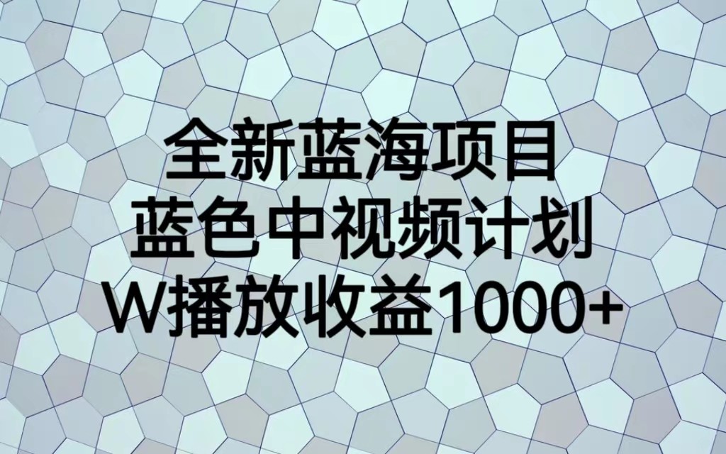 全新蓝海项目，蓝色中视频计划，1W播放量1000+-创客云联盟