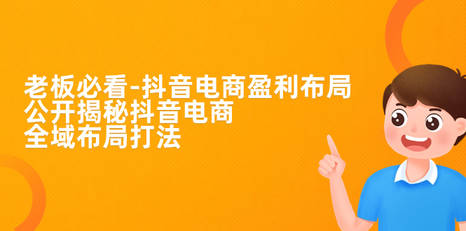 （7183期）老板必学-抖音电商-盈利布局，公开揭秘抖音电商全域布局打法-创客云联盟