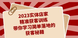（7186期）2023实体店家精准获客训练，带你学习简单落地的获客秘籍（27节课）-创客云联盟