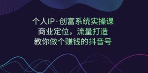 (7187期)个人IP·创富系统实操课:商业定位,流量打造,教你做个赚钱的抖音号-创客云联盟