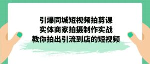 (7188期)引爆同城-短视频拍剪课:实体商家拍摄制作实战,教你拍出引流到店的短视频-创客云联盟