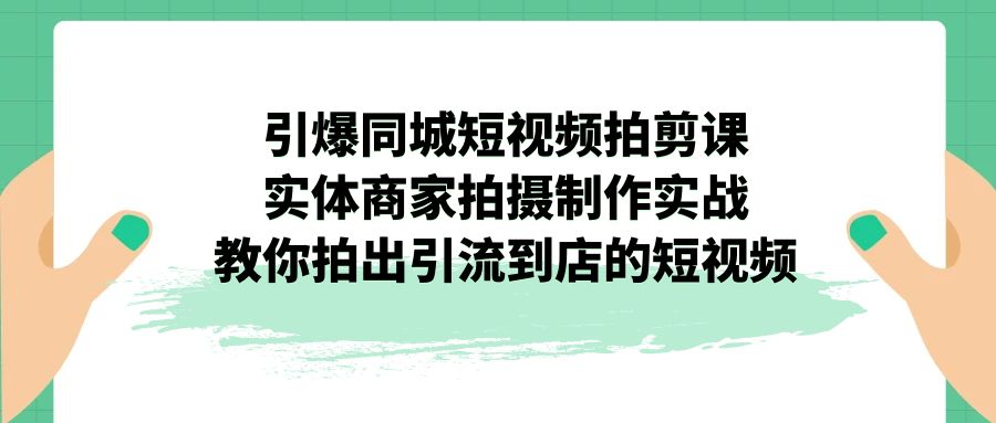 （7188期）引爆同城-短视频拍剪课：实体商家拍摄制作实战，教你拍出引流到店的短视频-创客云联盟