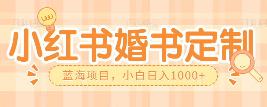 零门槛操作小红薯婚书定制，蓝海信息差项目，小白日入1000+-创客云联盟