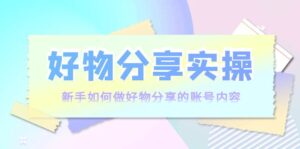 好物分享实操：新手如何做好物分享的账号内容，实操教学-创客云联盟