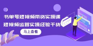 书单号短视频带货实操课:短视频运营实操经验干货分享-创客云联盟