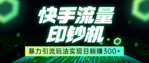 快手流量印钞机，暴力引流玩法,简单无脑操作，实现日躺赚300+-创客云联盟
