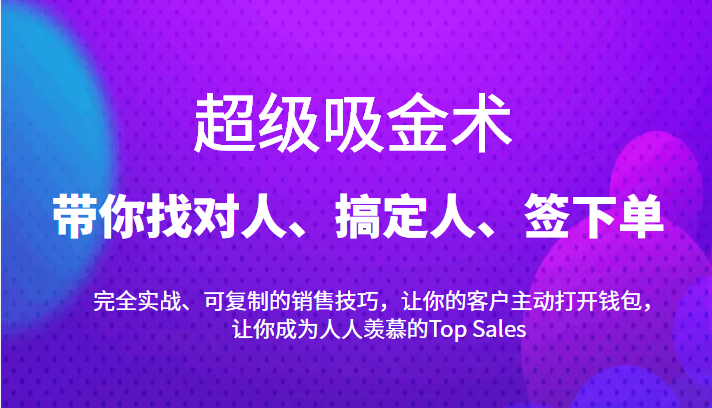 超级吸金术：带你找对人、搞定人、签下单，15节爆单销售成交课-创客云联盟