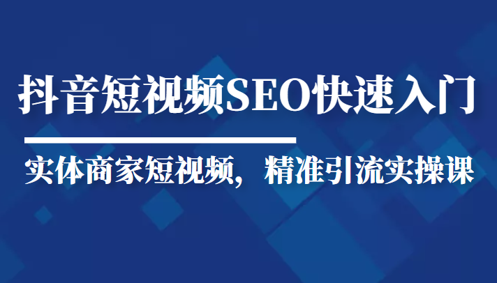 抖音短视频Seo搜索排名优化新手快速入门教程，实体商家短视频，精准引流实操课-创客云联盟
