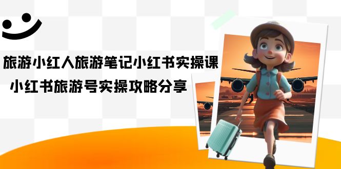 （7204期）旅游小红人-旅游笔记小红书实操课，小红书旅游号实操攻略分享（8节课）-创客云联盟