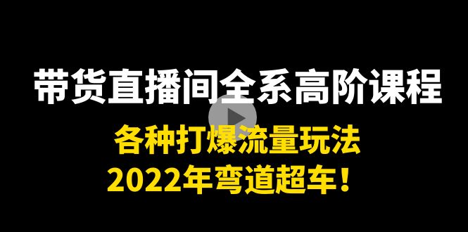 带货直播间全系高阶课程：各种打爆流量玩法，2022年弯道超车！-创客云联盟