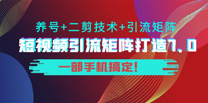 短视频引流矩阵打造7.0，养号+二剪技术+引流矩阵 一部手机搞定！-创客云联盟