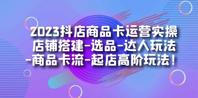 （7209期）2023抖店商品卡运营实操：店铺搭建-选品-达人玩法-商品卡流-起店高阶玩玩-创客云联盟