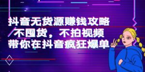 抖音无货源赚钱攻略,不囤货,不拍视频,带你在抖音疯狂爆单-创客云联盟