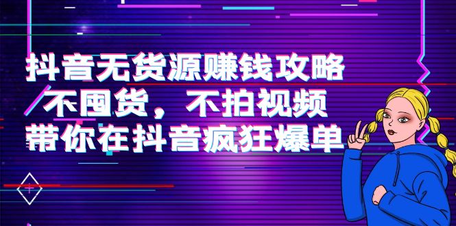 抖音无货源赚钱攻略，不囤货，不拍视频，带你在抖音疯狂爆单-创客云联盟