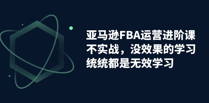 （7217期）亚马逊-FBA运营进阶课，不实战，没效果的学习，统统都是无效学习-创客云联盟