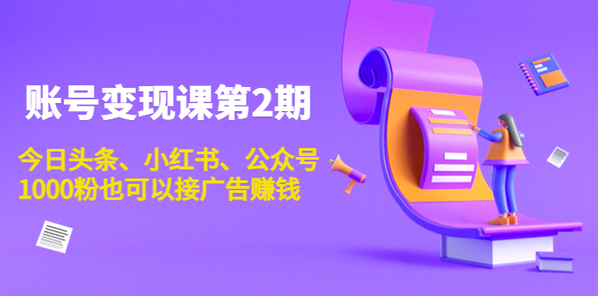 账号变现课第2期，今日头条、小红书、公众号，1000粉也可以接广告赚钱-创客云联盟