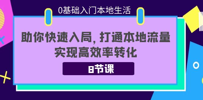 0基础入门本地生活：助你快速入局，8节课带你打通本地流量，实现高效率转化-创客云联盟