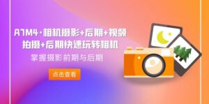 (7225期)A7M4·相机摄影+后期+视频拍摄+后期快速玩转相机,掌握摄影前期与后期-创客云联盟