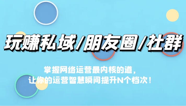 玩赚私域/朋友圈/社群，掌握网络运营最内核的道，让你的运营智慧瞬间提升N个档-创客云联盟