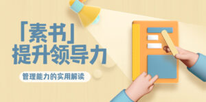 林雨·解读「素书」提升领导力、管理能力的实用解读，价值299元（无水印）-创客云联盟