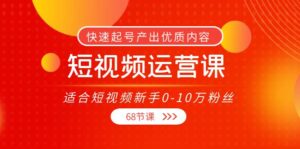 短视频运营课，适合短视频新手0-10万粉丝，快速起号产出优质内容（无水印）-创客云联盟