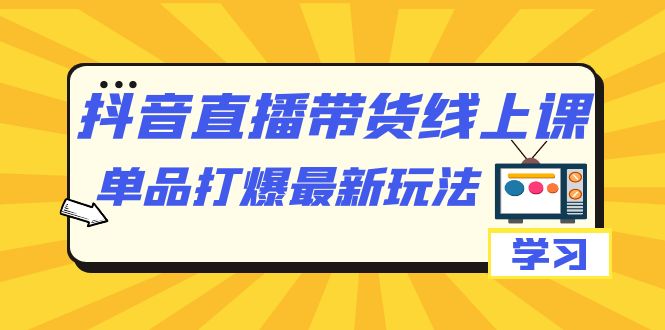 （7238期）抖音·直播带货线上课，单品打爆最新玩法（12节课）-创客云联盟