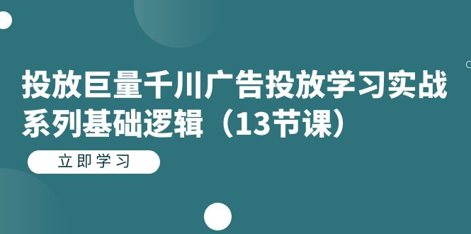 （7239期）投放巨量千川广告投放学习实战系列基础逻辑（13节课）-创客云联盟