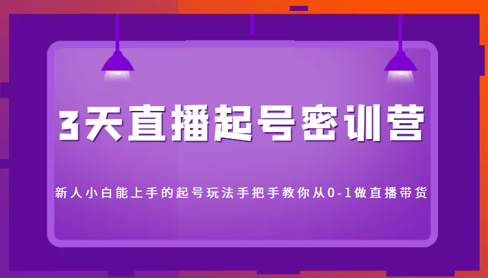3天直播起号密训营，新人小白能上手的起号玩法，手把手教你从0-1做直播带货-创客云联盟
