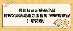 （7242期）最新抖音奢侈品转微信卖货教程外面售价1999的课程（带货源）-创客云联盟
