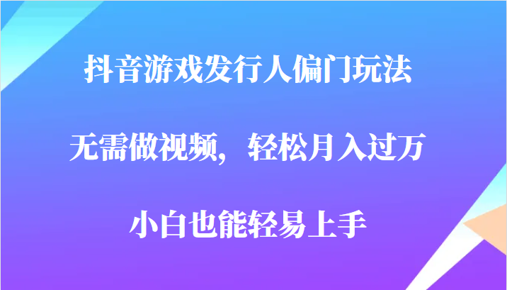 全网首发，抖音游戏发行人偏门玩法，无需做视频，轻松月入过万，小白轻松上手！-创客云联盟
