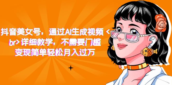 （7247期）抖音美女号，通过AI生成视频，详细教学，不需要门槛，变现简单轻松月入过万-创客云联盟