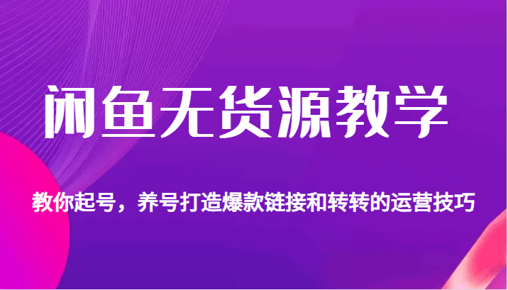 闲鱼无货源教学，教你起号，养号打造爆款链接以及转转的运营技巧-创客云联盟
