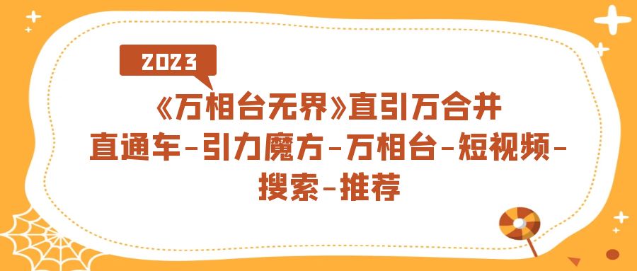 （7251期）《万相台-无界》直引万合并，直通车-引力魔方-万相台-短视频-搜索-推荐-创客云联盟