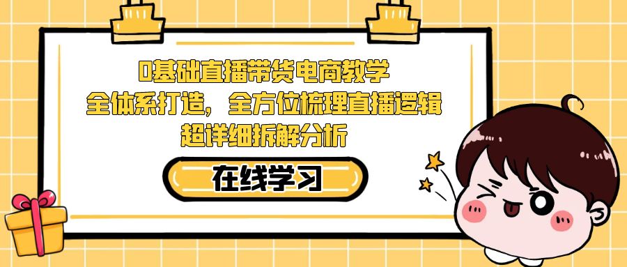 （7253期）0基础直播带货电商教学：全体系打造，全方位梳理直播逻辑，超详细拆解分析-创客云联盟
