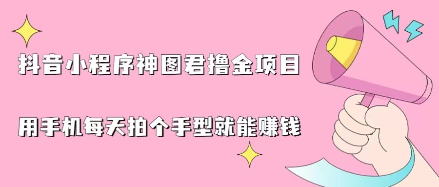 抖音小程序神图君撸金项目，用手机每天拍个手型挂载一下小程序就能赚钱-创客云联盟